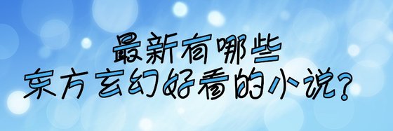 最新有哪些东方玄幻与科幻好看的小说？